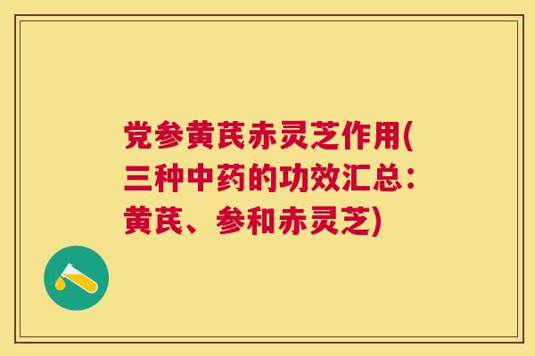 党参黄芪赤灵芝作用(三种的功效汇总：黄芪、参和赤灵芝)