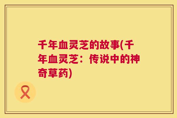 千年灵芝的故事(千年灵芝：传说中的神奇草药)
