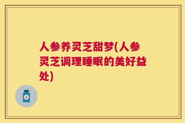 人参养灵芝甜梦(人参灵芝调理的美好益处)