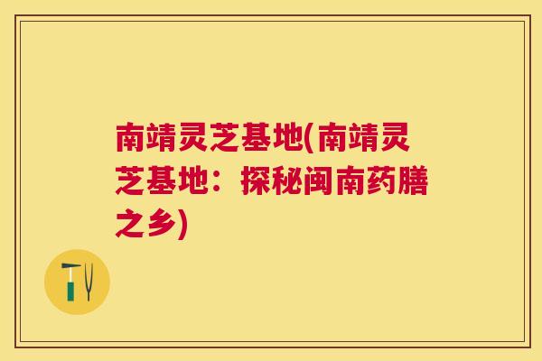 南靖灵芝基地(南靖灵芝基地：探秘闽南药膳之乡)