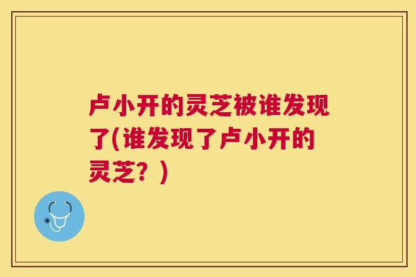 卢小开的灵芝被谁发现了(谁发现了卢小开的灵芝？)