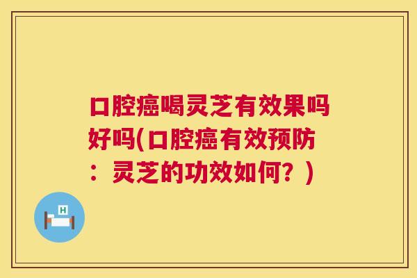 口腔喝灵芝有效果吗好吗(口腔有效：灵芝的功效如何？)