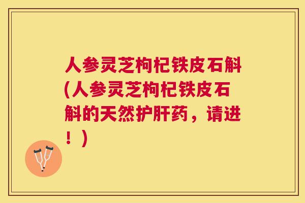 人参灵芝枸杞铁皮石斛(人参灵芝枸杞铁皮石斛的天然药，请进！)