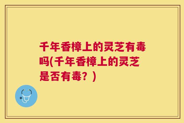 千年香樟上的灵芝有毒吗(千年香樟上的灵芝是否有毒？)