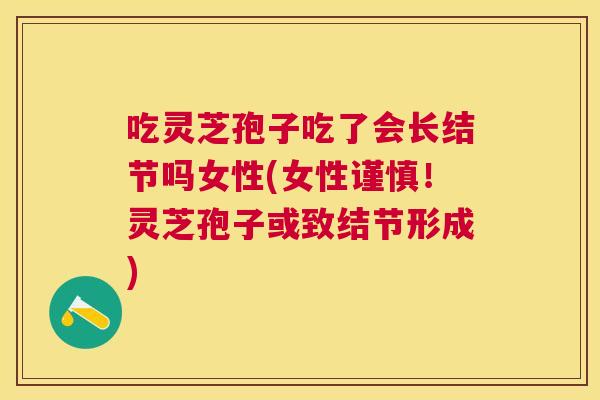 吃灵芝孢子吃了会长结节吗女性(女性谨慎！灵芝孢子或致结节形成)