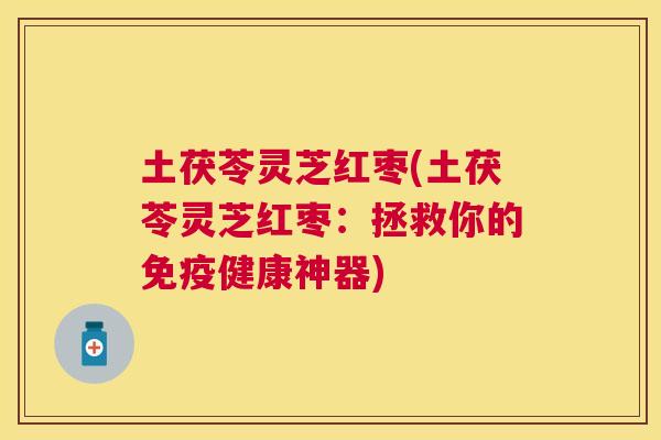 土茯苓灵芝红枣(土茯苓灵芝红枣：拯救你的免疫健康神器)