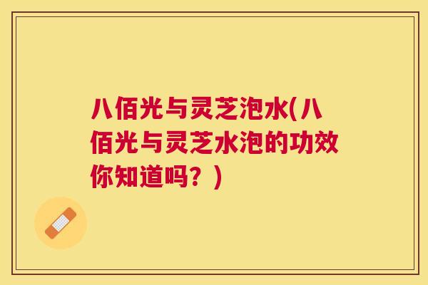 八佰光与灵芝泡水(八佰光与灵芝水泡的功效你知道吗？)