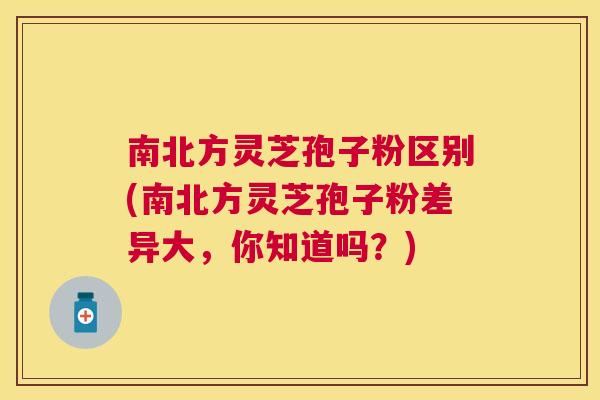 南北方灵芝孢子粉区别(南北方灵芝孢子粉差异大，你知道吗？)