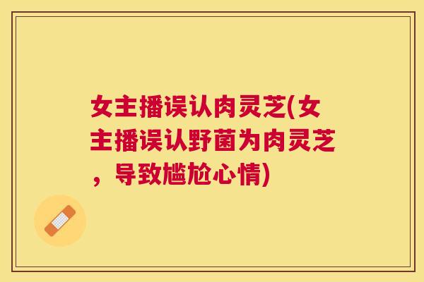 女主播误认肉灵芝(女主播误认野菌为肉灵芝，导致尴尬心情)