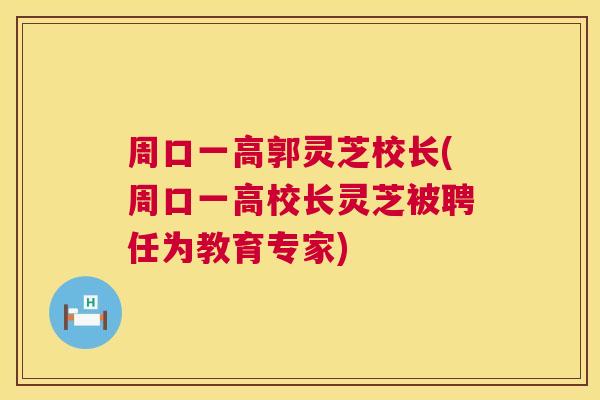 周口一高郭灵芝校长(周口一高校长灵芝被聘任为教育专家)