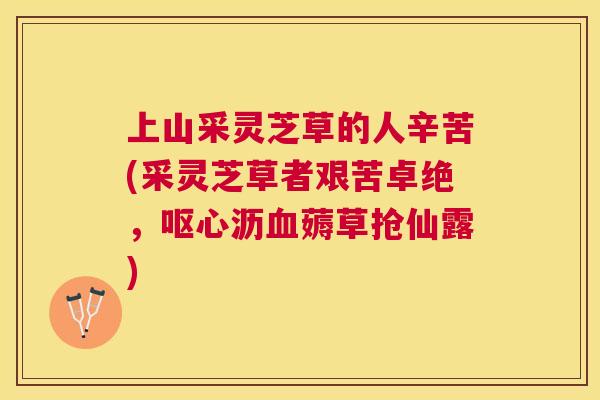 上山采灵芝草的人辛苦(采灵芝草者艰苦卓绝，呕心沥薅草抢仙露)