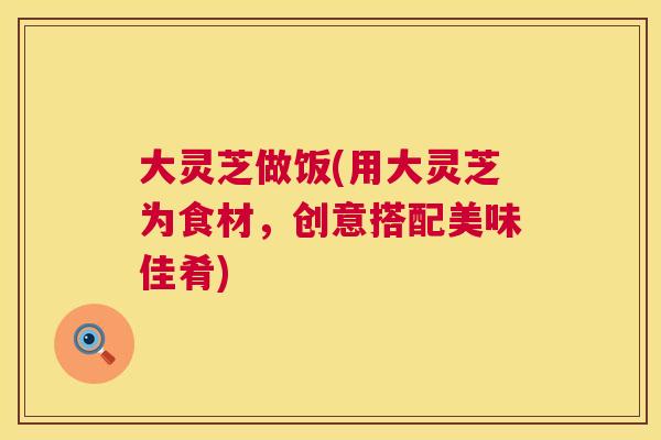 大灵芝做饭(用大灵芝为食材，创意搭配美味佳肴)