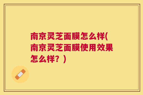 南京灵芝面膜怎么样(南京灵芝面膜使用效果怎么样？)