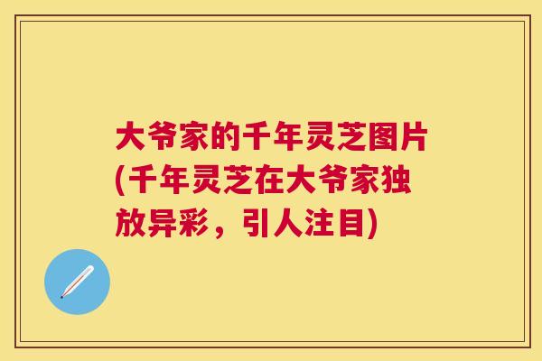 大爷家的千年灵芝图片(千年灵芝在大爷家独放异彩，引人注目)