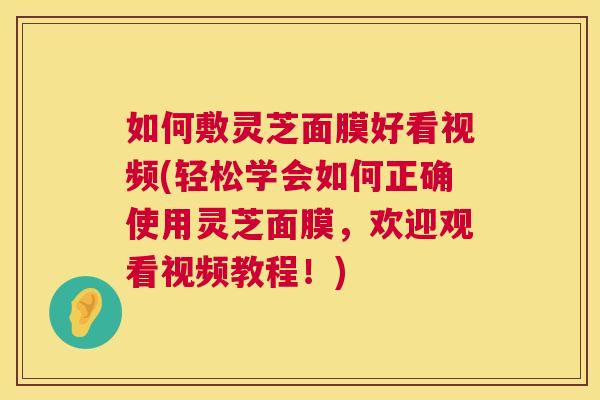 如何敷灵芝面膜好看视频(轻松学会如何正确使用灵芝面膜，欢迎观看视频教程！)