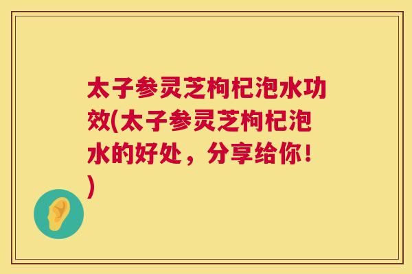 太子参灵芝枸杞泡水功效(太子参灵芝枸杞泡水的好处，分享给你！)