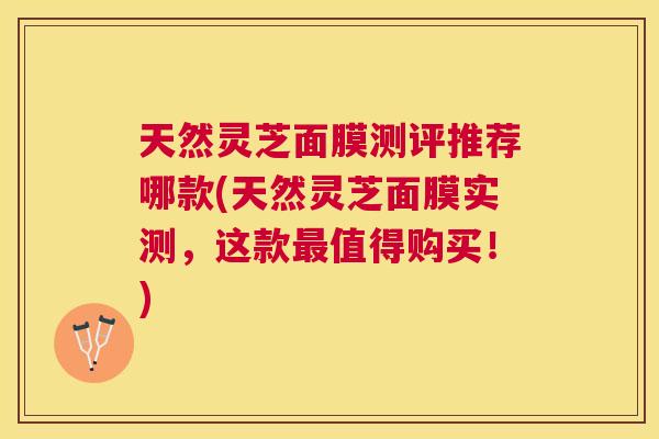 天然灵芝面膜测评推荐哪款(天然灵芝面膜实测，这款值得购买！)