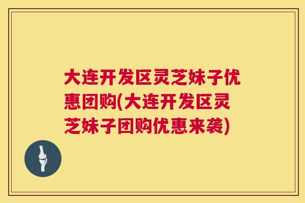 大连开发区灵芝妹子优惠团购(大连开发区灵芝妹子团购优惠来袭)