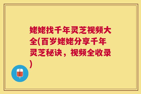 姥姥找千年灵芝视频大全(百岁姥姥分享千年灵芝秘诀，视频全收录)