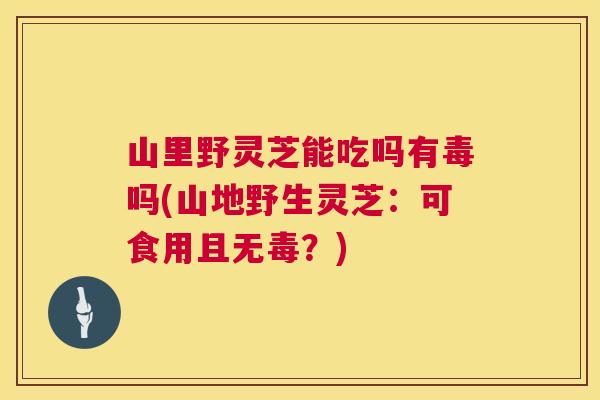 山里野灵芝能吃吗有毒吗(山地野生灵芝：可食用且无毒？)