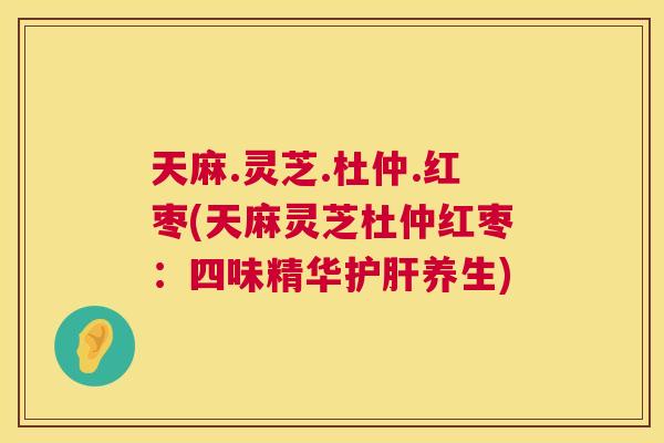 天麻.灵芝.杜仲.红枣(天麻灵芝杜仲红枣：四味精华养生)