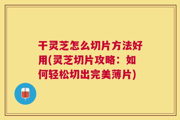 干灵芝怎么切片方法好用(灵芝切片攻略：如何轻松切出完美薄片)
