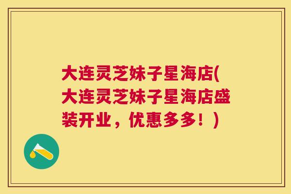 大连灵芝妹子星海店(大连灵芝妹子星海店盛装开业，优惠多多！)
