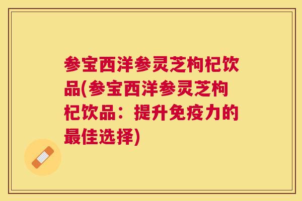 参宝西洋参灵芝枸杞饮品(参宝西洋参灵芝枸杞饮品：提升免疫力的佳选择)