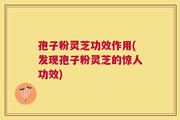孢子粉灵芝功效作用(发现孢子粉灵芝的惊人功效)