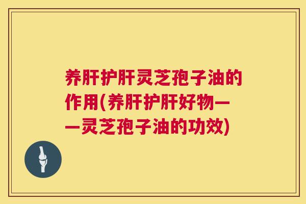 养灵芝孢子油的作用(养好物——灵芝孢子油的功效)