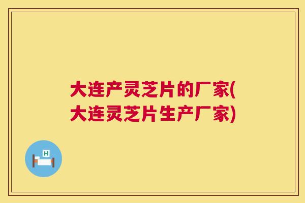 大连产灵芝片的厂家(大连灵芝片生产厂家)
