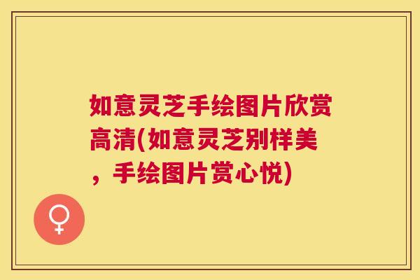 如意灵芝手绘图片欣赏高清(如意灵芝别样美，手绘图片赏心悦)