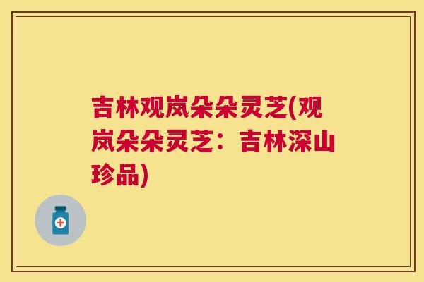 吉林观岚朵朵灵芝(观岚朵朵灵芝：吉林深山珍品)