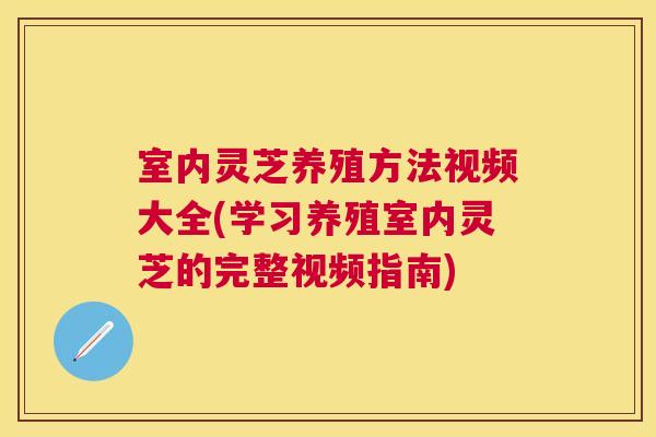 室内灵芝养殖方法视频大全(学习养殖室内灵芝的完整视频指南)