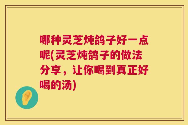 哪种灵芝炖鸽子好一点呢(灵芝炖鸽子的做法分享，让你喝到真正好喝的汤)