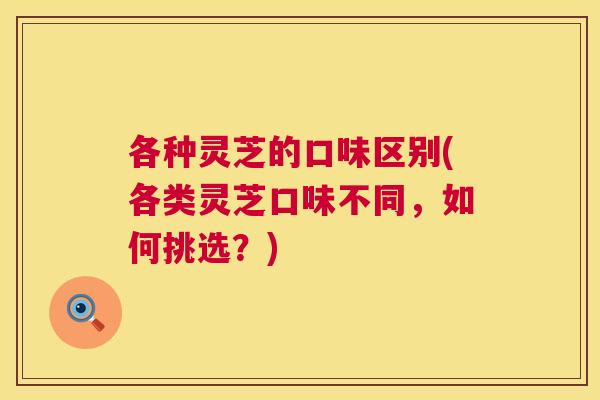 各种灵芝的口味区别(各类灵芝口味不同，如何挑选？)