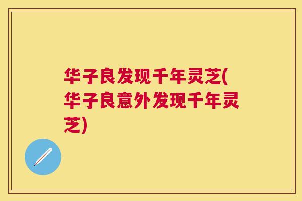 华子良发现千年灵芝(华子良意外发现千年灵芝)