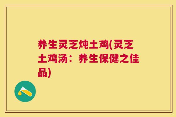 养生灵芝炖土鸡(灵芝土鸡汤：养生保健之佳品)