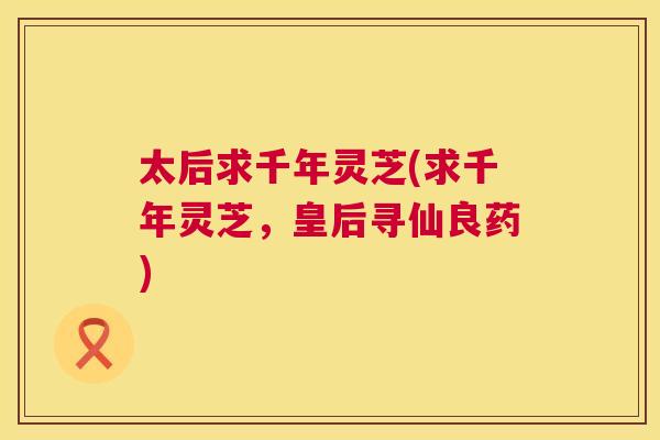 太后求千年灵芝(求千年灵芝，皇后寻仙良药)