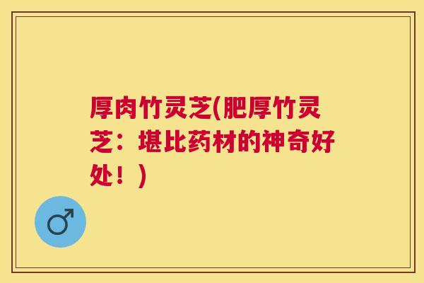 厚肉竹灵芝(肥厚竹灵芝：堪比药材的神奇好处！)