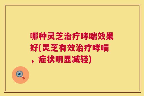 哪种灵芝效果好(灵芝有效，症状明显减轻)
