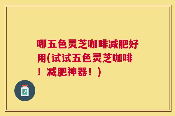 哪五色灵芝咖啡好用(试试五色灵芝咖啡！神器！)