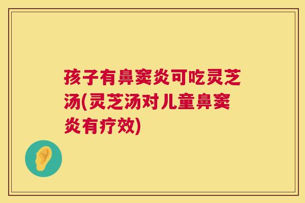 孩子有鼻窦炎可吃灵芝汤(灵芝汤对儿童鼻窦炎有疗效)