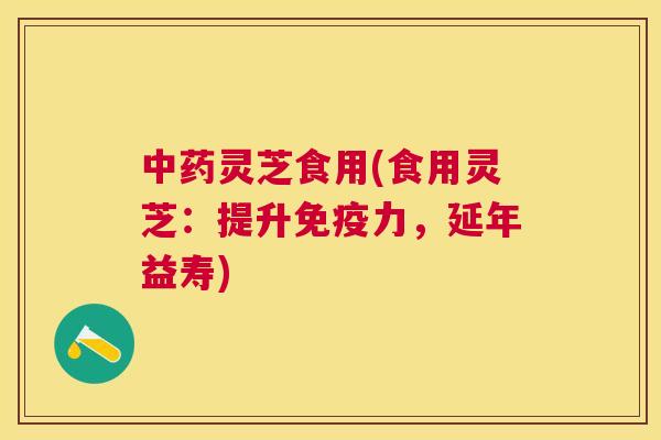 灵芝食用(食用灵芝：提升免疫力，延年益寿)