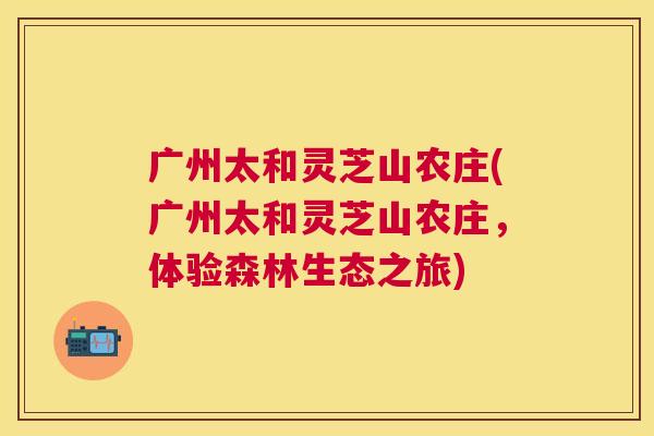 广州太和灵芝山农庄(广州太和灵芝山农庄，体验森林生态之旅)