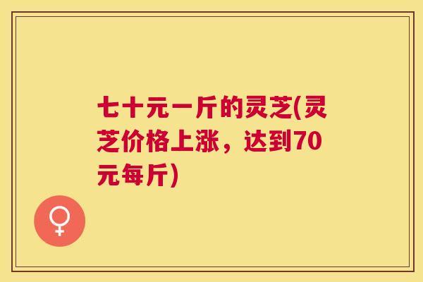 七十元一斤的灵芝(灵芝价格上涨，达到70元每斤)