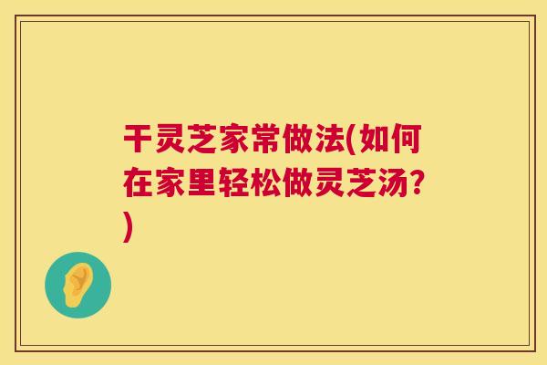 干灵芝家常做法(如何在家里轻松做灵芝汤？)