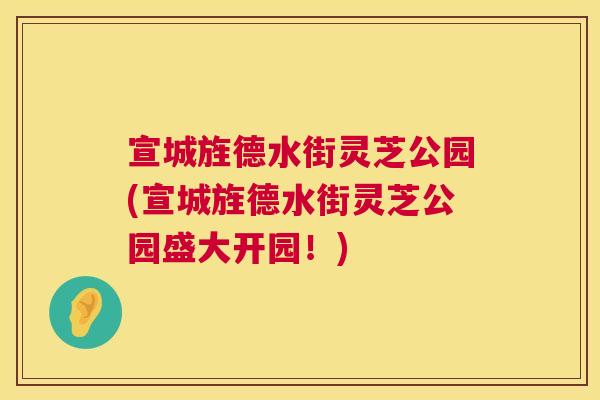 宣城旌德水街灵芝公园(宣城旌德水街灵芝公园盛大开园！)