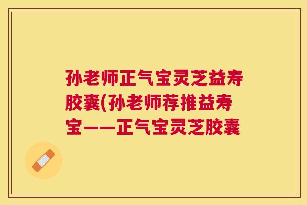 孙老师正气宝灵芝益寿胶囊(孙老师荐推益寿宝——正气宝灵芝胶囊