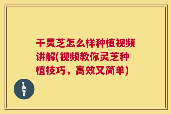 干灵芝怎么样种植视频讲解(视频教你灵芝种植技巧，高效又简单)